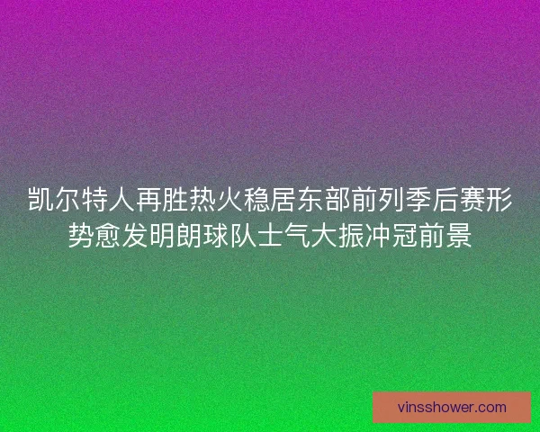 凯尔特人再胜热火稳居东部前列季后赛形势愈发明朗球队士气大振冲冠前景