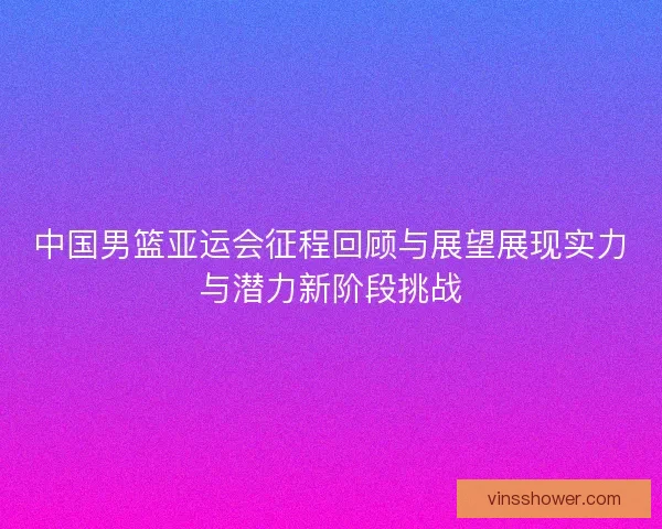 中国男篮亚运会征程回顾与展望展现实力与潜力新阶段挑战