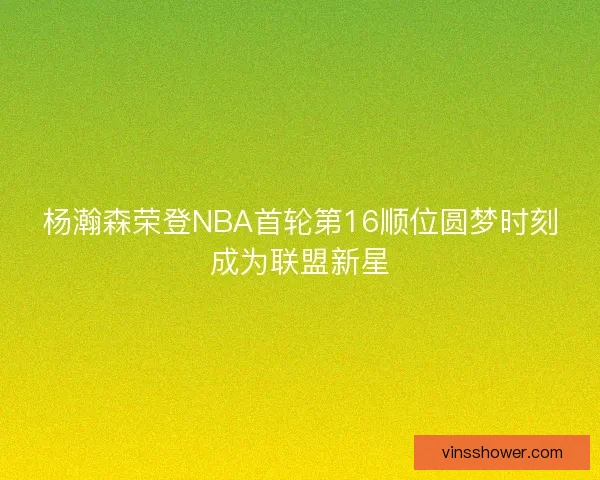 杨瀚森荣登NBA首轮第16顺位圆梦时刻成为联盟新星