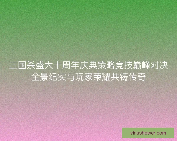 三国杀盛大十周年庆典策略竞技巅峰对决全景纪实与玩家荣耀共铸传奇