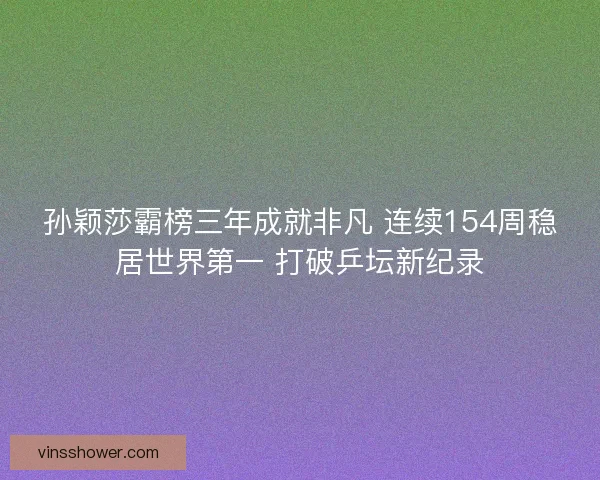 孙颖莎霸榜三年成就非凡 连续154周稳居世界第一 打破乒坛新纪录