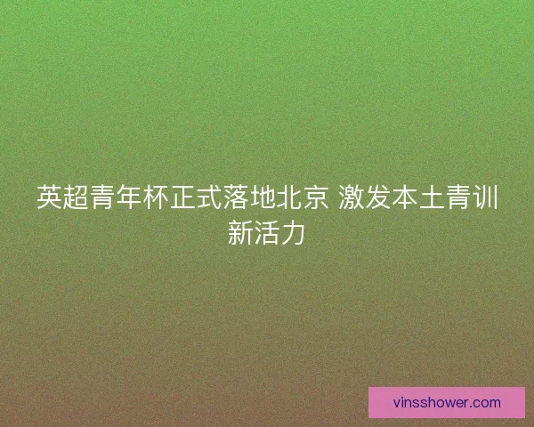 英超青年杯正式落地北京 激发本土青训新活力
