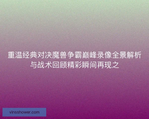 重温经典对决魔兽争霸巅峰录像全景解析与战术回顾精彩瞬间再现之