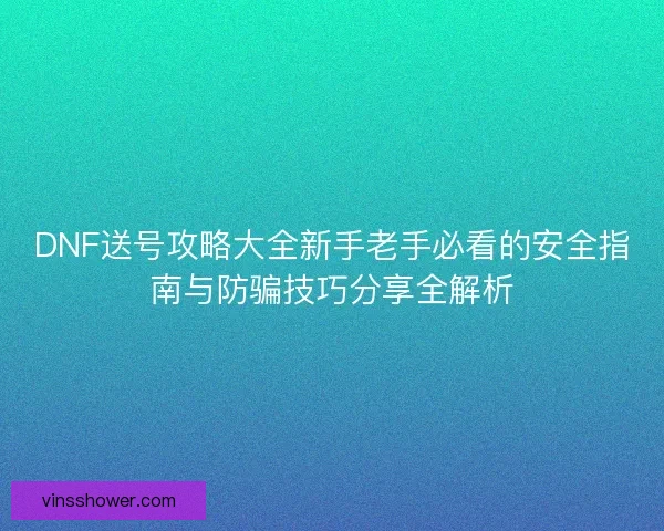 DNF送号攻略大全新手老手必看的安全指南与防骗技巧分享全解析