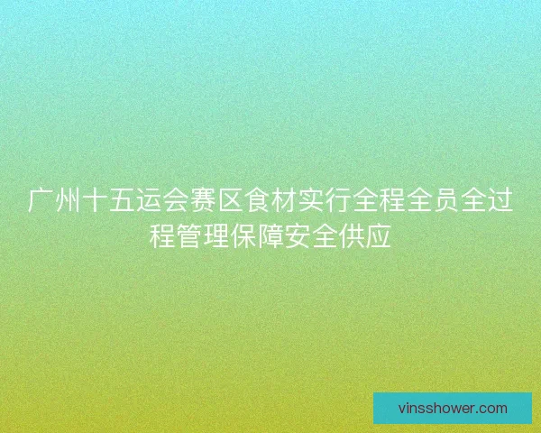 广州十五运会赛区食材实行全程全员全过程管理保障安全供应